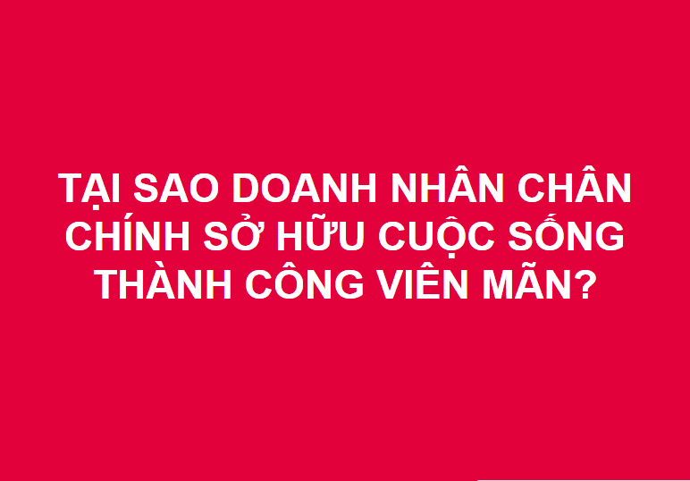 TẠI SAO DOANH NHÂN CHÂN CHÍNH SỞ HỮU CUỘC SỐNG THÀNH CÔNG VIÊN MÃN?