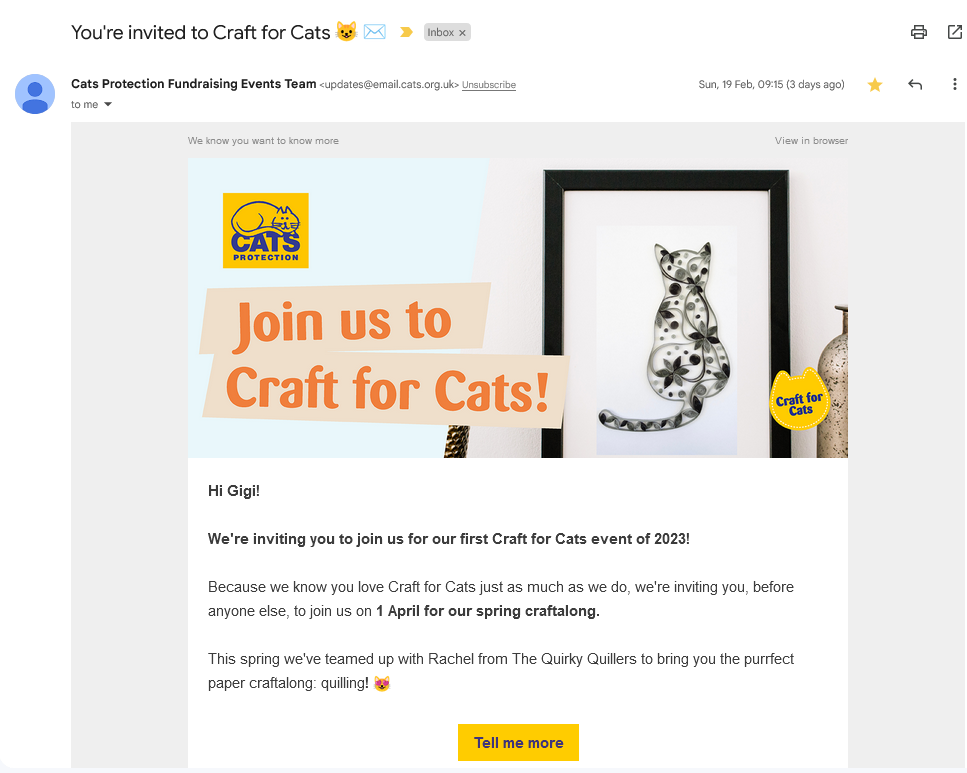 A screenshot of Cats Protection's 'Craft for Cats' email campaign for Spring 2023. Text reads, "Join us to Craft for Cats! ; Hi Gigi!; We're inviting you to join us for our first Craft for Cats event of 2023!; Because we know you love Craft for Cats just as much as we do, we're inviting you, before anyone else, to join us on 1 April for our spring craftalong.; This spring we've teamed up with Rachel from The Quirky Quillers to bring you the purrfect paper craftalong: quilling! [cat emoji with hear eyes]"; [button] 'Tell me more"