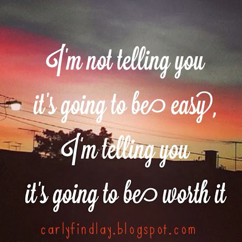 I'm not telling you it's going to be easy, I'm telling you it's going to be worth it.