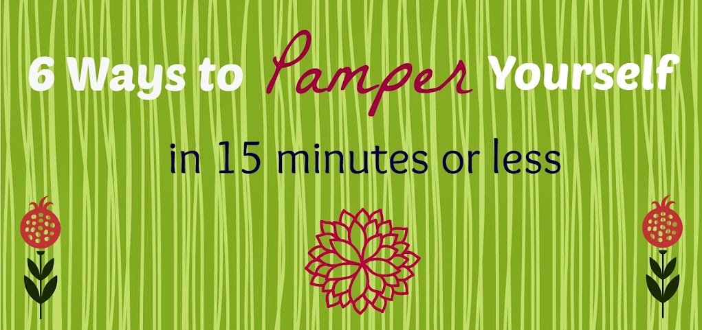 6 Ways to Pamper Yourself in 15 Minutes or Less