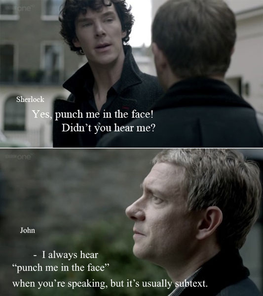 I always hear ‘punch me in the face’ when you’re speaking, but it’s usually subtext.
