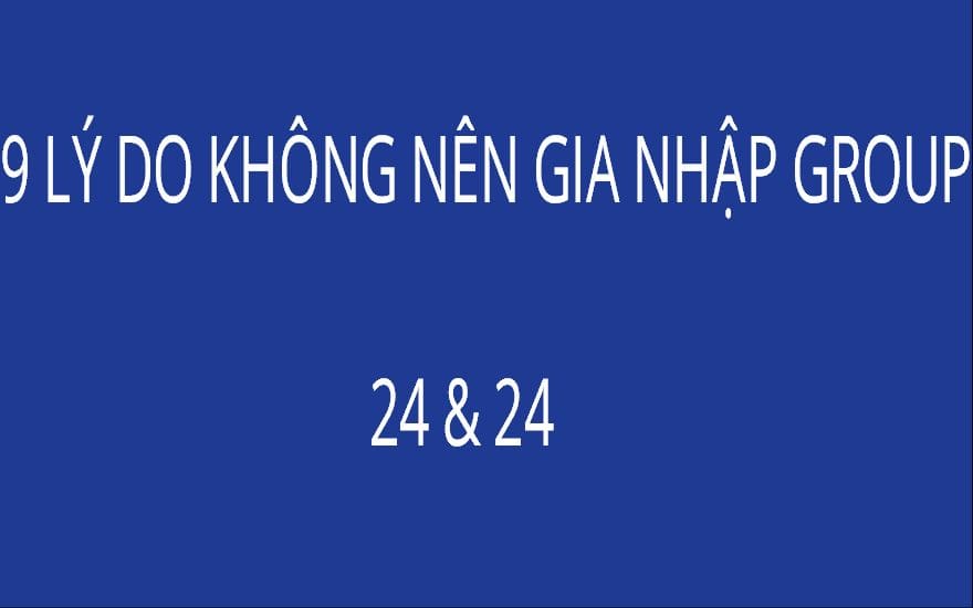 9 LÝ DO KHÔNG NÊN GIA NHẬP GROUP 24 & 24