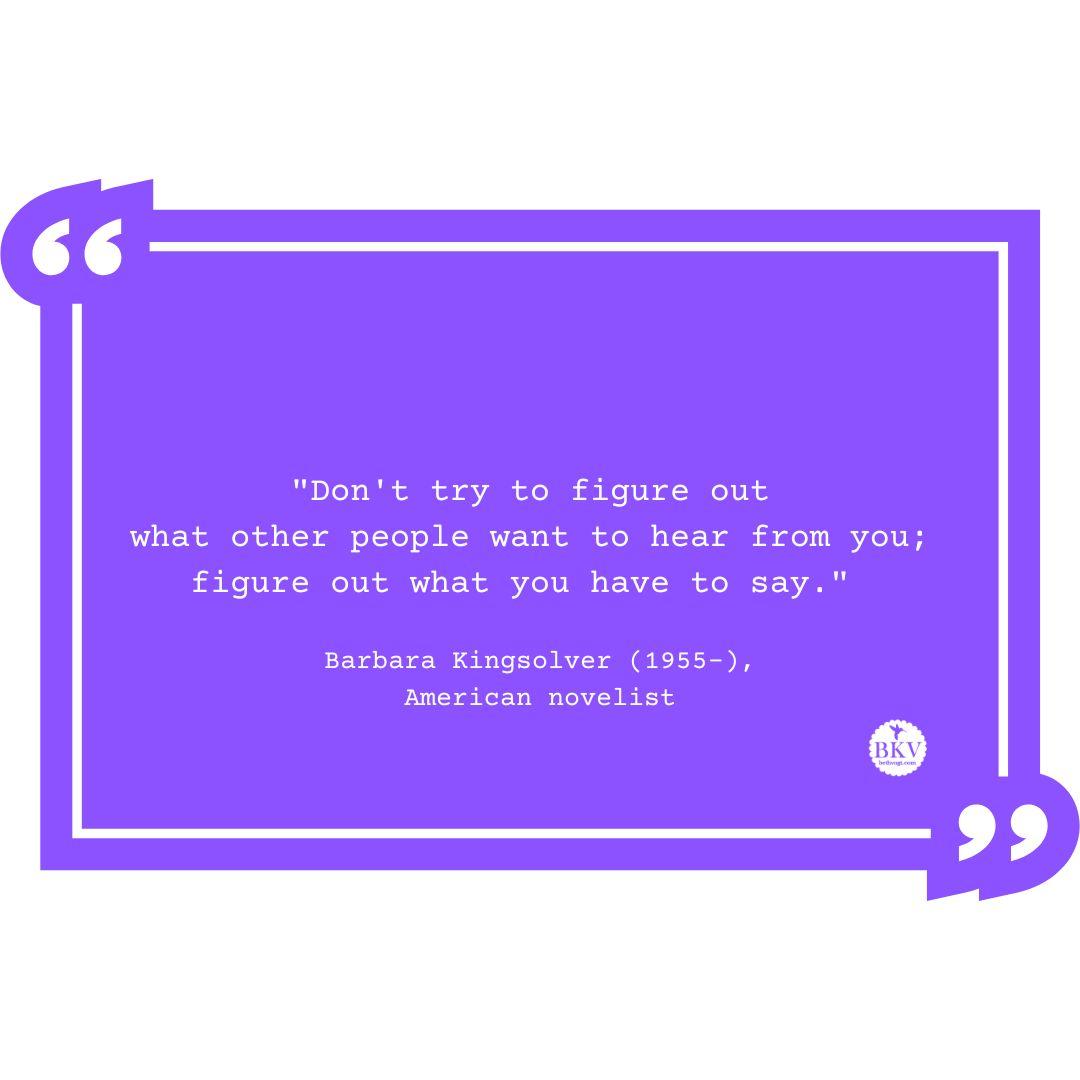 A Purple Quote Box with the quote “Don’t try to figure out what other people want to hear from you; figure out what you have to say.” By Barbara Kingsolver, American novelist