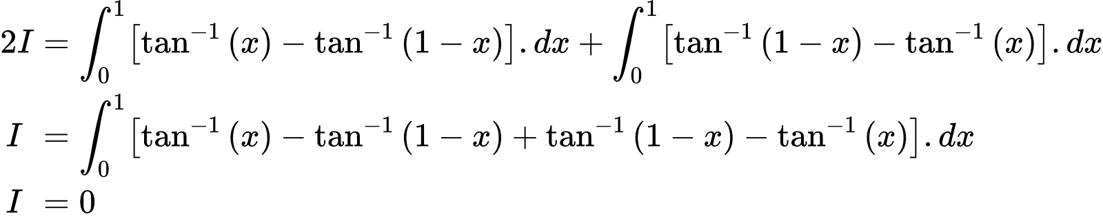 {"type":"align*","id":"50-1","font":{"size":10,"family":"Arial","color":"#000000"},"code":"\\begin{align*}\n{2I}&={\\int_{0}^{1}\\left[\\tan^{-1}\\left(x\\right)-\\tan^{-1}\\left(1-x\\right)\\right].dx+\\int_{0}^{1}\\left[\\tan^{-1}\\left(1-x\\right)-\\tan^{-1}\\left(x\\right)\\right].dx}\\\\\n{I\\,\\,}&={\\int_{0}^{1}\\left[\\tan^{-1}\\left(x\\right)-\\tan^{-1}\\left(1-x\\right)+\\tan^{-1}\\left(1-x\\right)-\\tan^{-1}\\left(x\\right)\\right].dx}\\\\\n{I\\,\\,}&={0}\t\n\\end{align*}","ts":1603106993094,"cs":"BdDSqNdubs23++auziOp8Q==","size":{"width":517,"height":104}}