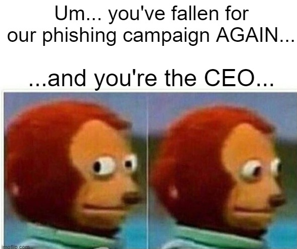 "Um...you've fallen for our phishing campaign AGAIN...and you're the CEO..." is written above the Awkward Look Monkey Puppet.