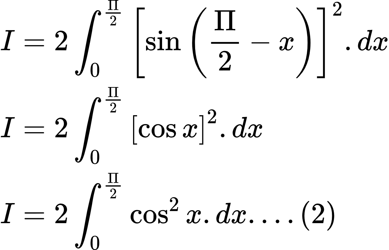 {"id":"2-0-0-0-0-0-0-0-0-0-0-0-0-0-1-1-1-1-0-0-1-1-1-0-0","type":"align*","font":{"size":10,"color":"#000000","family":"Arial"},"code":"\\begin{align*}\n{I}&={2\\int_{0}^{\\frac{\\Pi}{2}}\\left[\\sin \\left(\\frac{\\Pi}{2}-x\\right)\\right]^{2}.dx}\\\\\n{I}&={2\\int_{0}^{\\frac{\\Pi}{2}}\\left[\\cos x\\right]^{2}.dx}\\\\\n{I}&={2\\int_{0}^{\\frac{\\Pi}{2}}\\cos ^{2}x.dx....\\left(2\\right)}\t\n\\end{align*}","ts":1602503945254,"cs":"XXjohLvHM7N2ZWkc/s171w==","size":{"width":209,"height":134}}