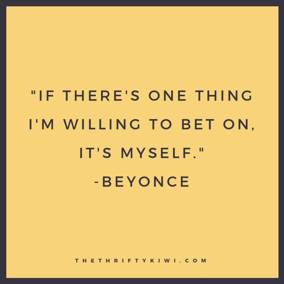 “If there’s one thing I’m willing to bet on, it’s myself” - Beyonce