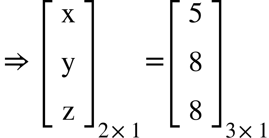<math xmlns="http://www.w3.org/1998/Math/MathML"><mo>&#x21D2;</mo><mo>&#xA0;</mo><msub><mfenced open="[" close="]"><mtable><mtr><mtd><mi mathvariant="normal">x</mi></mtd></mtr><mtr><mtd><mi mathvariant="normal">y</mi></mtd></mtr><mtr><mtd><mi mathvariant="normal">z</mi></mtd></mtr></mtable></mfenced><mrow><mn>2</mn><mo>&#xD7;</mo><mn>1</mn></mrow></msub><mo>=</mo><msub><mfenced open="[" close="]"><mtable><mtr><mtd><mn>5</mn></mtd></mtr><mtr><mtd><mn>8</mn></mtd></mtr><mtr><mtd><mn>8</mn></mtd></mtr></mtable></mfenced><mrow><mn>3</mn><mo>&#xD7;</mo><mn>1</mn></mrow></msub></math>