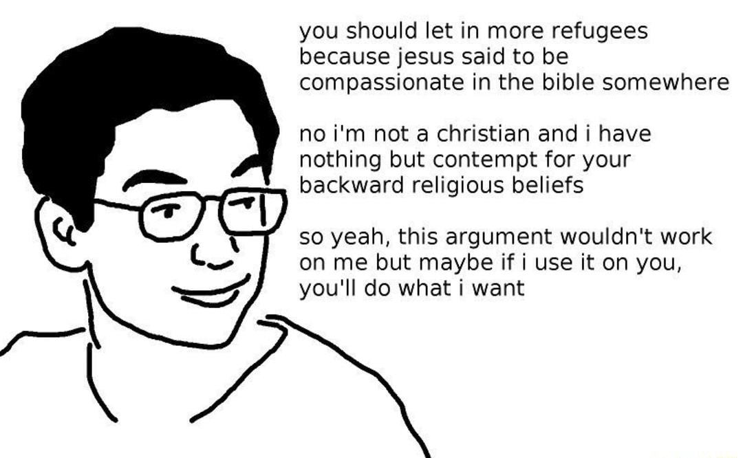 Meme showing smug man. Text: you should let in more refugees because jesus said to be compassionate in the bible somewhere. no i'm not a christian and i have nothing but contempt for your backwards religious beliefs. so yeah, this argument wouldn't work on me but maybe if i use it on you, you'll do what i want