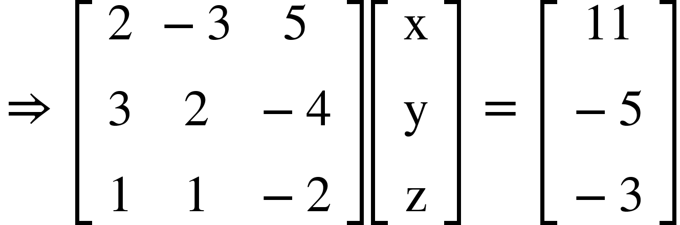 <math xmlns="http://www.w3.org/1998/Math/MathML"><mo>&#x21D2;</mo><mo>&#xA0;</mo><mfenced open="[" close="]"><mtable><mtr><mtd><mn>2</mn></mtd><mtd><mo>-</mo><mn>3</mn></mtd><mtd><mn>5</mn></mtd></mtr><mtr><mtd><mn>3</mn></mtd><mtd><mn>2</mn></mtd><mtd><mo>-</mo><mn>4</mn></mtd></mtr><mtr><mtd><mn>1</mn></mtd><mtd><mn>1</mn></mtd><mtd><mo>-</mo><mn>2</mn></mtd></mtr></mtable></mfenced><mfenced open="[" close="]"><mtable><mtr><mtd><mi mathvariant="normal">x</mi></mtd></mtr><mtr><mtd><mi mathvariant="normal">y</mi></mtd></mtr><mtr><mtd><mi mathvariant="normal">z</mi></mtd></mtr></mtable></mfenced><mo>&#xA0;</mo><mo>=</mo><mo>&#xA0;</mo><mfenced open="[" close="]"><mtable><mtr><mtd><mn>11</mn></mtd></mtr><mtr><mtd><mo>-</mo><mn>5</mn></mtd></mtr><mtr><mtd><mo>-</mo><mn>3</mn></mtd></mtr></mtable></mfenced></math>
