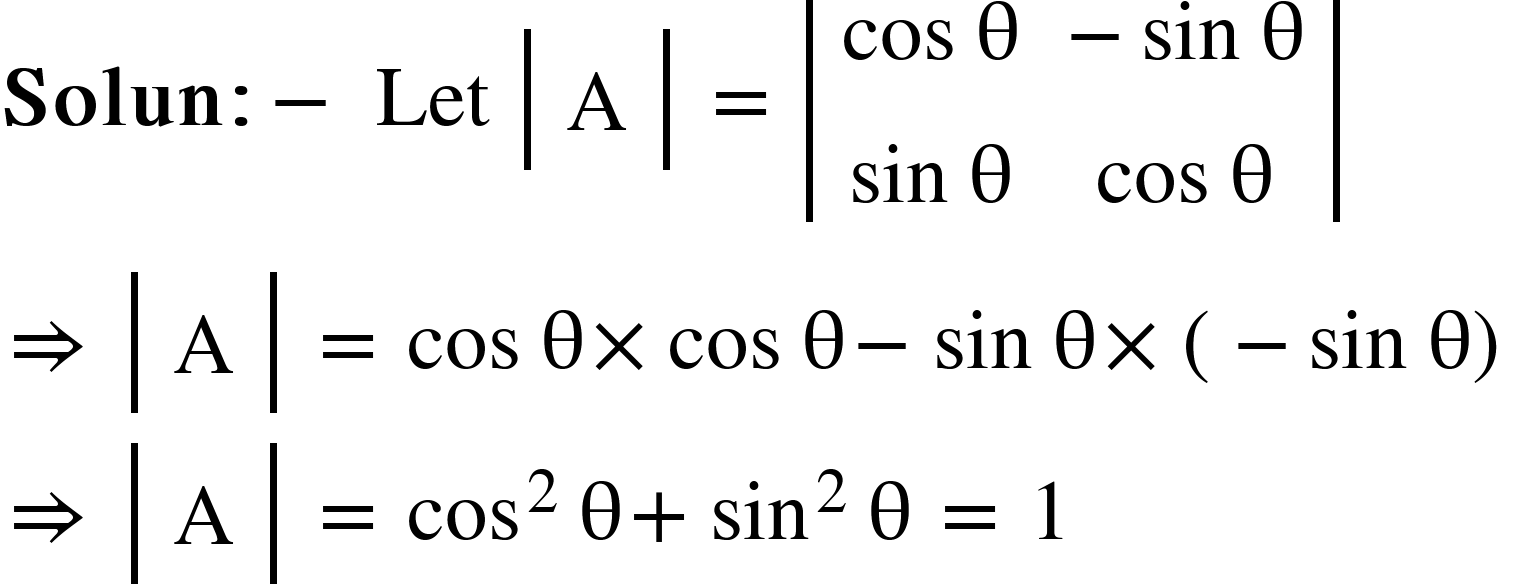 <math xmlns="http://www.w3.org/1998/Math/MathML"><mi mathvariant="bold">Solun</mi><mo mathvariant="bold">:</mo><mo mathvariant="bold">-</mo><mo>&#xA0;</mo><mi>Let</mi><mo>&#xA0;</mo><mfenced open="|" close="|"><mtable><mtr><mtd><mi mathvariant="normal">A</mi></mtd></mtr></mtable></mfenced><mo>&#xA0;</mo><mo>=</mo><mo>&#xA0;</mo><mfenced open="|" close="|"><mtable><mtr><mtd><mi>cos</mi><mo>&#xA0;</mo><mi mathvariant="normal">&#x3B8;</mi></mtd><mtd><mo>-</mo><mi>sin</mi><mo>&#xA0;</mo><mi mathvariant="normal">&#x3B8;</mi></mtd></mtr><mtr><mtd><mi>sin</mi><mo>&#xA0;</mo><mi mathvariant="normal">&#x3B8;</mi></mtd><mtd><mi>cos</mi><mo>&#xA0;</mo><mi mathvariant="normal">&#x3B8;</mi></mtd></mtr></mtable></mfenced><mspace linebreak="newline"/><mo>&#x21D2;</mo><mo>&#xA0;</mo><mfenced open="|" close="|"><mtable><mtr><mtd><mi mathvariant="normal">A</mi></mtd></mtr></mtable></mfenced><mo>&#xA0;</mo><mo>=</mo><mo>&#xA0;</mo><mi>cos</mi><mo>&#xA0;</mo><mi mathvariant="normal">&#x3B8;</mi><mo>&#xD7;</mo><mi>cos</mi><mo>&#xA0;</mo><mi mathvariant="normal">&#x3B8;</mi><mo>-</mo><mi>sin</mi><mo>&#xA0;</mo><mi mathvariant="normal">&#x3B8;</mi><mo>&#xD7;</mo><mfenced><mrow><mo>-</mo><mi>sin</mi><mo>&#xA0;</mo><mi mathvariant="normal">&#x3B8;</mi></mrow></mfenced><mspace linebreak="newline"/><mo>&#x21D2;</mo><mo>&#xA0;</mo><mfenced open="|" close="|"><mtable><mtr><mtd><mi mathvariant="normal">A</mi></mtd></mtr></mtable></mfenced><mo>&#xA0;</mo><mo>=</mo><mo>&#xA0;</mo><msup><mi>cos</mi><mn>2</mn></msup><mo>&#xA0;</mo><mi mathvariant="normal">&#x3B8;</mi><mo>+</mo><msup><mi>sin</mi><mn>2</mn></msup><mo>&#xA0;</mo><mi mathvariant="normal">&#x3B8;</mi><mo>&#xA0;</mo><mo>=</mo><mo>&#xA0;</mo><mn>1</mn></math>