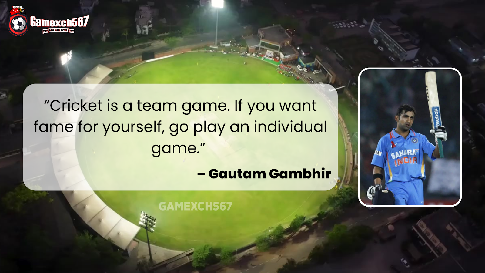 Quotes about cricket  - “Cricket is a team game. If you want fame for yourself, go play an individual game.” – Gautam Gambhir