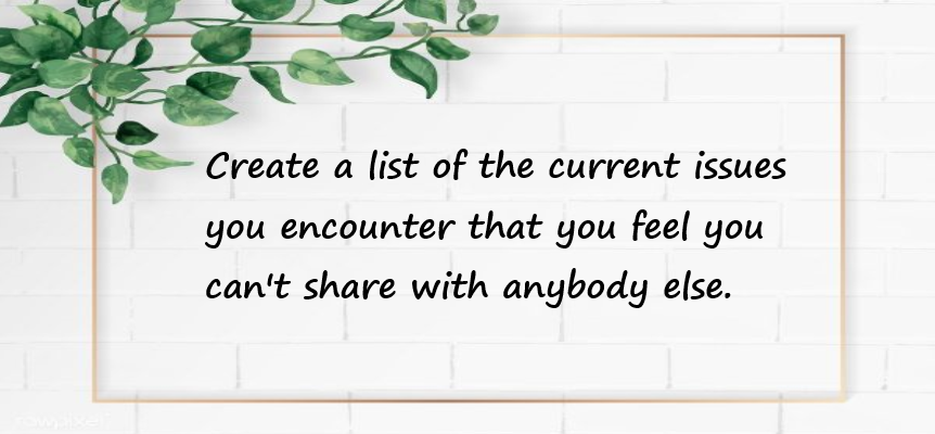 Create a list of the current issues you encounter that you feel you can't share with anybody else