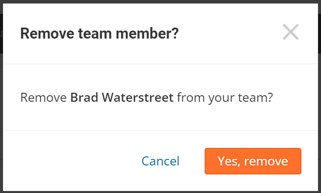 Screenshot of the popup that appears when the 'x' on a user line item in the team page is clicked. 

It reads:
Remove team member?
Remove Brad Waterstreet from your team?
Cancel (clickable)   Yes, Remove (clickable)

There is an 'x' in the top right corner as well if you want to just x out