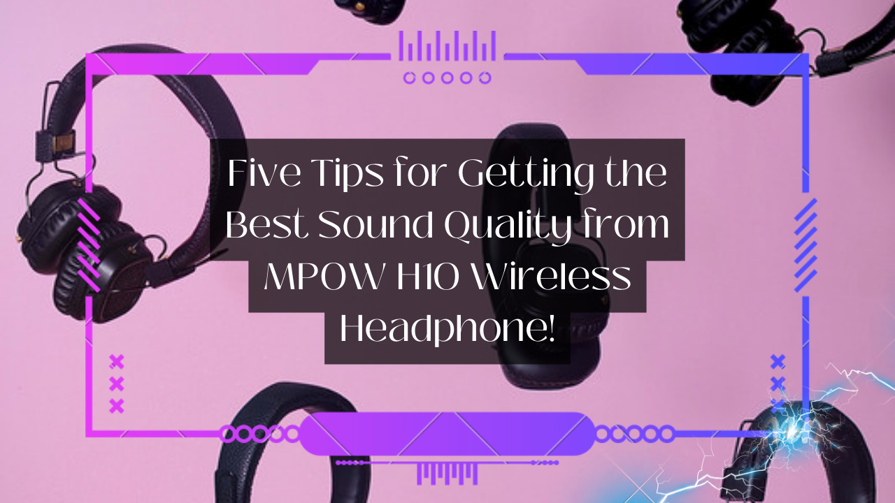 5 Tips for Getting the Best Sound Quality from Your Mpow h10 Wireless Headphones