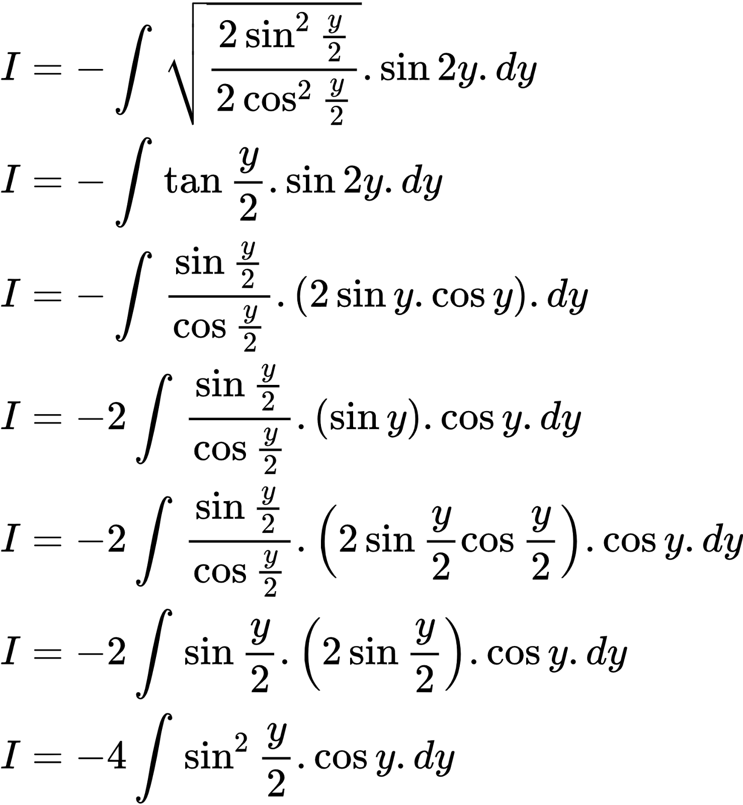 {"type":"align*","code":"\\begin{align*}\n{I}&={-\\int_{}^{}{\\sqrt[]{\\frac{2\\sin^{2}\\frac{y}{2}}{2\\cos^{2}\\frac{y}{2}}}}.\\sin2y.dy}\\\\\n{I}&={-\\int_{}^{}\\tan \\frac{y}{2}.\\sin2y.dy}\\\\\n{I}&={-\\int_{}^{}\\frac{\\sin\\frac{y}{2}}{\\cos\\frac{y}{2}}.\\left(2\\sin y.\\cos y\\right).dy}\\\\\n{I}&={-2\\int_{}^{}\\frac{\\sin\\frac{y}{2}}{\\cos\\frac{y}{2}}.\\left(\\sin y\\right).\\cos y.dy}\\\\\n{I}&={-2\\int_{}^{}\\frac{\\sin\\frac{y}{2}}{\\cos\\frac{y}{2}}.\\left(2\\sin \\frac{y}{2}\\cos\\frac{y}{2}\\right).\\cos y.dy}\\\\\n{I}&={-2\\int_{}^{}\\sin\\frac{y}{2}.\\left(2\\sin \\frac{y}{2}\\right).\\cos y.dy}\\\\\n{I}&={-4\\int_{}^{}\\sin^{2}\\frac{y}{2}.\\cos y.dy}\t\n\\end{align*}","id":"2-0-0-0-0-0-0-0-0-0-0-0-0-0-0-0-0-1-1-0-0-1-0-1-1-1-1-0-1-1-1-1-1-0-1-2","font":{"color":"#000000","size":10,"family":"Arial"},"ts":1602916982394,"cs":"jGpzbSNl1Km7aerj26xCyg==","size":{"width":288,"height":312}}