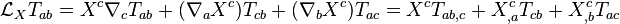  \mathcal L_X T_{ab} = X^c \nabla_c T_{ab} + (\nabla_a X^c)T_{cb} + (\nabla_b X^c) T_{ac} = X^c T_{ab,c} +  X^c_{,a} T_{cb} + X^c_{,b} T_{ac}