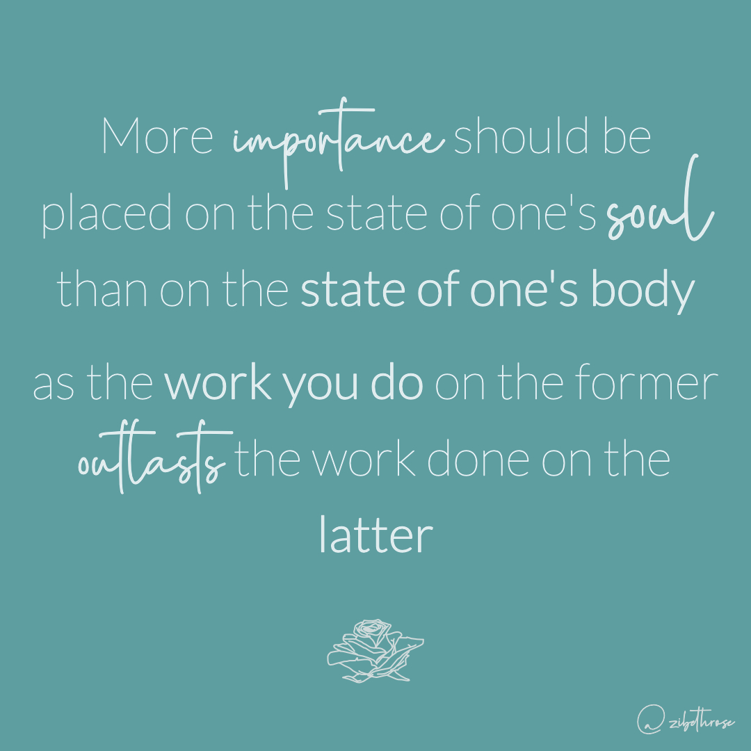 More importance should be placed on the state of one's soul, than on the state of one's body, as the work you do on the former outlasts the work done on the latter, Zibeth
