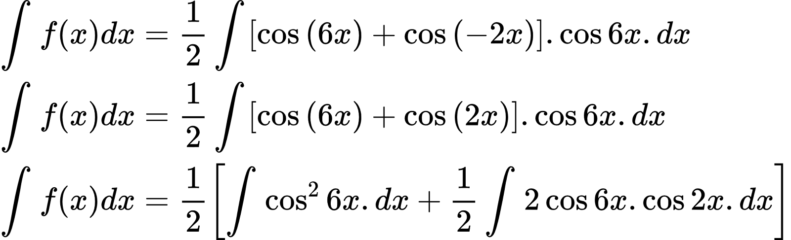 {"id":"2-0-0-1-1-1-0-0","type":"align*","code":"\\begin{align*}\n{\\int_{}^{}f\\left(x\\right)dx}&={\\frac{1}{2}\\int_{}^{}\\left[\\cos\\left(6x\\right)+\\cos\\left(-2x\\right)\\right].\\cos6x.dx}\\\\\n{\\int_{}^{}f\\left(x\\right)dx}&={\\frac{1}{2}\\int_{}^{}\\left[\\cos\\left(6x\\right)+\\cos\\left(2x\\right)\\right].\\cos6x.dx}\\\\\n{\\int_{}^{}f\\left(x\\right)dx}&={\\frac{1}{2}\\left[\\int_{}^{}\\cos^{2}6x.dx+\\frac{1}{2}\\int_{}^{}2\\cos 6x.\\cos2x.dx\\right]}\t\n\\end{align*}","font":{"family":"Arial","size":10,"color":"#000000"},"ts":1600424920904,"cs":"DoDL9dZQT7tyn8u0T44cVQ==","size":{"width":390,"height":118}}