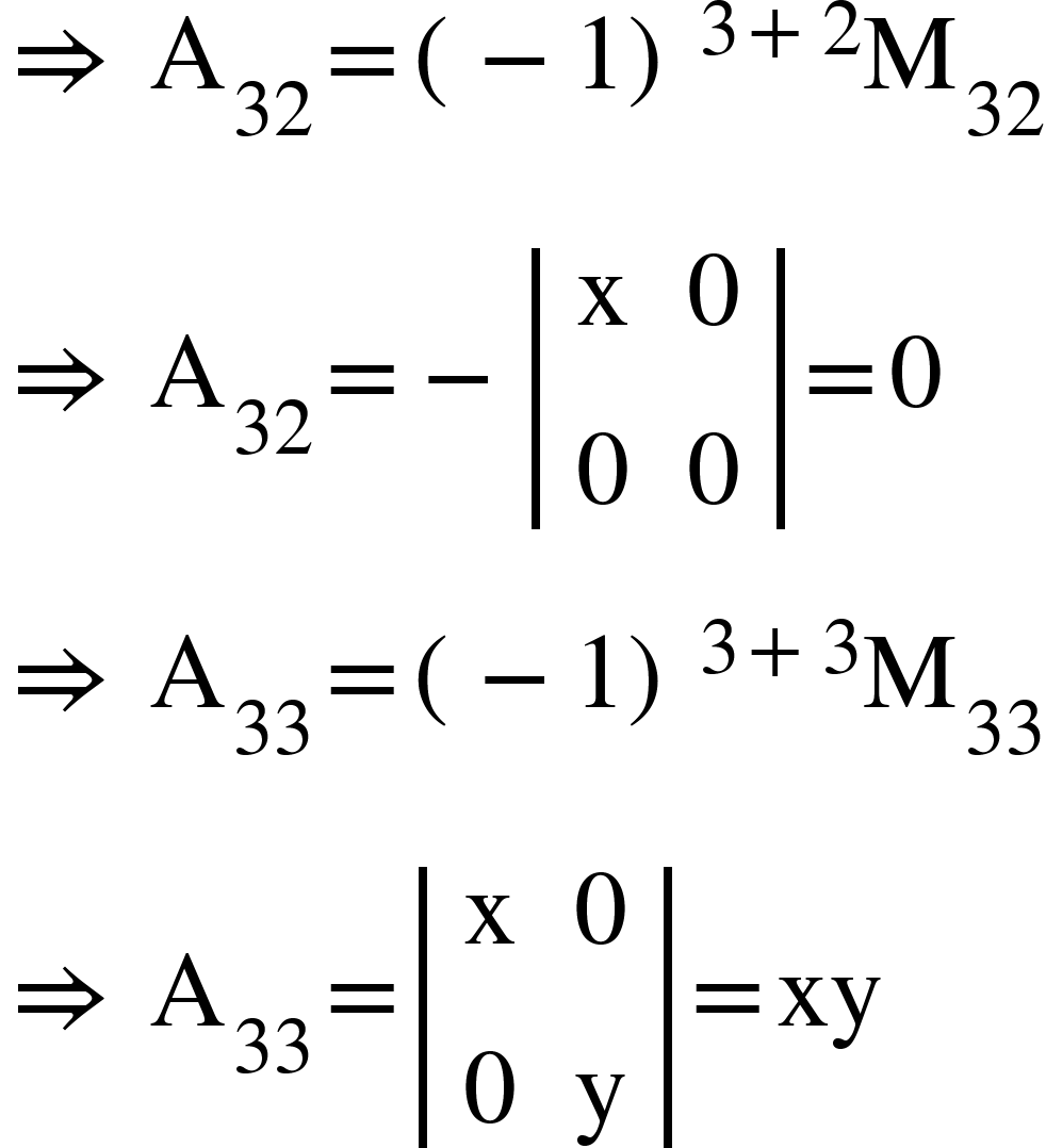 <math xmlns="http://www.w3.org/1998/Math/MathML"><mo>&#x21D2;</mo><mo>&#xA0;</mo><msub><mi mathvariant="normal">A</mi><mn>32</mn></msub><mo>=</mo><msup><mfenced><mrow><mo>-</mo><mn>1</mn></mrow></mfenced><mrow><mn>3</mn><mo>+</mo><mn>2</mn></mrow></msup><msub><mi mathvariant="normal">M</mi><mn>32</mn></msub><mspace linebreak="newline"/><mo>&#x21D2;</mo><mo>&#xA0;</mo><msub><mi mathvariant="normal">A</mi><mn>32</mn></msub><mo>=</mo><mo>-</mo><mfenced open="|" close="|"><mtable><mtr><mtd><mi mathvariant="normal">x</mi></mtd><mtd><mn>0</mn></mtd></mtr><mtr><mtd><mn>0</mn></mtd><mtd><mn>0</mn></mtd></mtr></mtable></mfenced><mo>=</mo><mn>0</mn><mspace linebreak="newline"/><mo>&#x21D2;</mo><mo>&#xA0;</mo><msub><mi mathvariant="normal">A</mi><mn>33</mn></msub><mo>=</mo><msup><mfenced><mrow><mo>-</mo><mn>1</mn></mrow></mfenced><mrow><mn>3</mn><mo>+</mo><mn>3</mn></mrow></msup><msub><mi mathvariant="normal">M</mi><mn>33</mn></msub><mspace linebreak="newline"/><mo>&#x21D2;</mo><mo>&#xA0;</mo><msub><mi mathvariant="normal">A</mi><mn>33</mn></msub><mo>=</mo><mfenced open="|" close="|"><mtable><mtr><mtd><mi mathvariant="normal">x</mi></mtd><mtd><mn>0</mn></mtd></mtr><mtr><mtd><mn>0</mn></mtd><mtd><mi mathvariant="normal">y</mi></mtd></mtr></mtable></mfenced><mo>=</mo><mi>xy</mi></math>