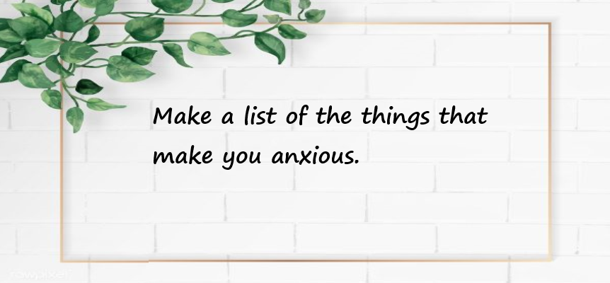 Make a list of the things that make you anxious