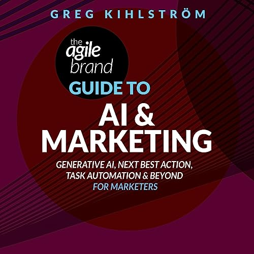 The Agile Brand Guide To AI & Marketing: Generative AI, Next Best Action, Task Automation, And Beyond For Marketers" By Greg Kihlstrom