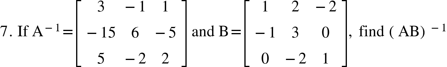 <math xmlns="http://www.w3.org/1998/Math/MathML"><mn>7</mn><mo>.</mo><mo>&#xA0;</mo><mi>If</mi><mo>&#xA0;</mo><msup><mi mathvariant="normal">A</mi><mrow><mo>-</mo><mn>1</mn></mrow></msup><mo>=</mo><mfenced open="[" close="]"><mtable><mtr><mtd><mn>3</mn></mtd><mtd><mo>-</mo><mn>1</mn></mtd><mtd><mn>1</mn></mtd></mtr><mtr><mtd><mo>-</mo><mn>15</mn></mtd><mtd><mn>6</mn></mtd><mtd><mo>-</mo><mn>5</mn></mtd></mtr><mtr><mtd><mn>5</mn></mtd><mtd><mo>-</mo><mn>2</mn></mtd><mtd><mn>2</mn></mtd></mtr></mtable></mfenced><mo>&#xA0;</mo><mi>and</mi><mo>&#xA0;</mo><mi mathvariant="normal">B</mi><mo>=</mo><mfenced open="[" close="]"><mtable><mtr><mtd><mn>1</mn></mtd><mtd><mn>2</mn></mtd><mtd><mo>-</mo><mn>2</mn></mtd></mtr><mtr><mtd><mo>-</mo><mn>1</mn></mtd><mtd><mn>3</mn></mtd><mtd><mn>0</mn></mtd></mtr><mtr><mtd><mn>0</mn></mtd><mtd><mo>-</mo><mn>2</mn></mtd><mtd><mn>1</mn></mtd></mtr></mtable></mfenced><mo>,</mo><mo>&#xA0;</mo><mi>find</mi><mo>&#xA0;</mo><msup><mfenced><mi>AB</mi></mfenced><mrow><mo>-</mo><mn>1</mn></mrow></msup></math>