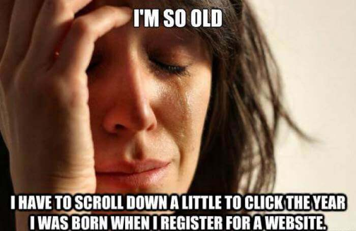Meme of woman stressed/crying. Caption: I’m so old I have to scroll down a little to click the year I was born when I register for a website.