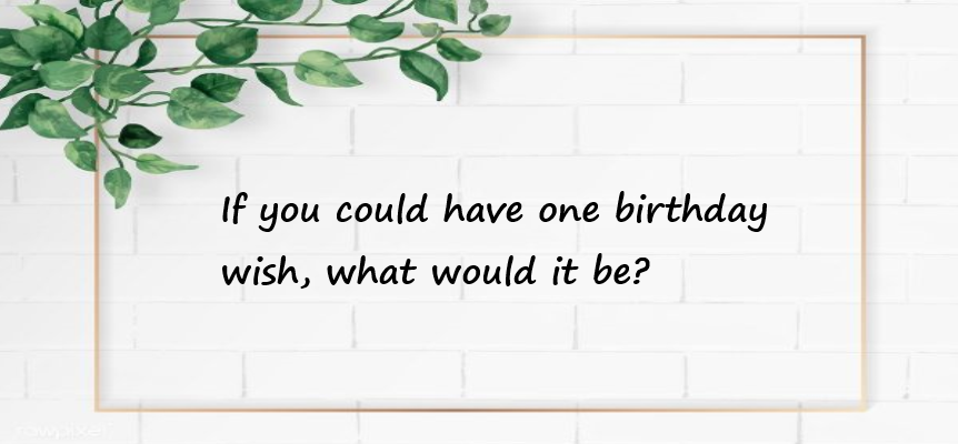 If you could have one birthday wish, what would it be?