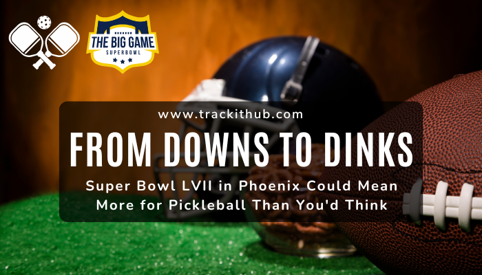 From Downs to Dinks –– Super Bowl LVII in Phoenix Could Mean More for  Pickleball Than You'd Think - TrackitHub Blog