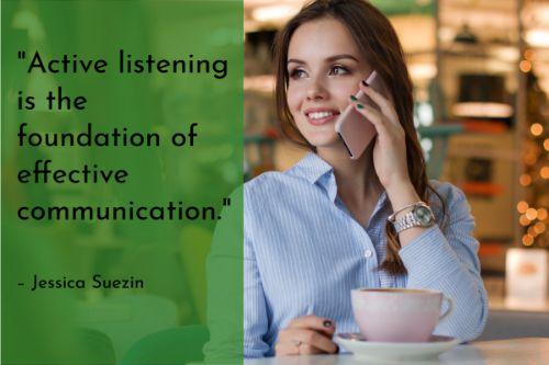 “Active listening is the foundation of effective communication. Behind every customer call is a real person, looking for guidance or a solution to a problem. It’s critical to engage in active listening in order to make that person feel truly heard, understood, and served.” – Jessica Suezin