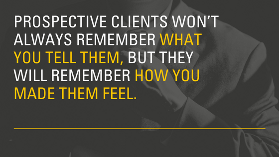 Prospective clients won’t always remember what you tell them, but they will remember how you made them feel.