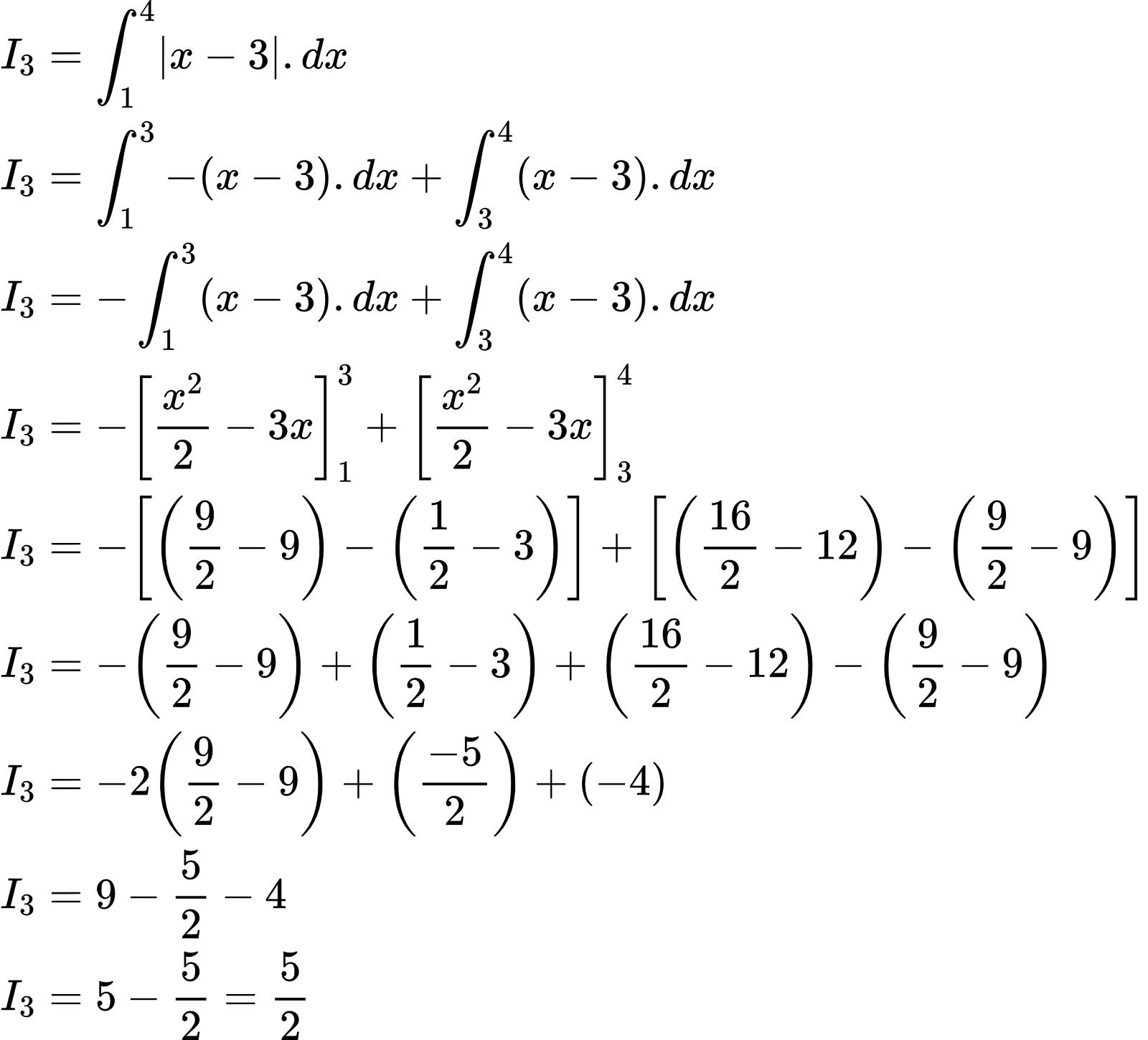 {"font":{"size":10,"family":"Arial","color":"#000000"},"id":"36-1-2","code":"\\begin{align*}\n{I_{3}}&={\\int_{1}^{4}\\left|x-3\\right|.dx}\\\\\n{I_{3}}&={\\int_{1}^{3}-\\left(x-3\\right).dx+\\int_{3}^{4}\\left(x-3\\right).dx}\\\\\n{I_{3}}&={-\\int_{1}^{3}\\left(x-3\\right).dx+\\int_{3}^{4}\\left(x-3\\right).dx}\\\\\n{I_{3}}&={-\\left[\\frac{x^{2}}{2}-3x\\right]_{1}^{3}+\\left[\\frac{x^{2}}{2}-3x\\right]_{3}^{4}}\\\\\n{I_{3}}&={-\\left[\\left(\\frac{9}{2}-9\\right)-\\left(\\frac{1}{2}-3\\right)\\right]+\\left[\\left(\\frac{16}{2}-12\\right)-\\left(\\frac{9}{2}-9\\right)\\right]}\\\\\n{I_{3}}&={-\\left(\\frac{9}{2}-9\\right)+\\left(\\frac{1}{2}-3\\right)+\\left(\\frac{16}{2}-12\\right)-\\left(\\frac{9}{2}-9\\right)}\\\\\n{I_{3}}&={-2\\left(\\frac{9}{2}-9\\right)+\\left(\\frac{-5}{2}\\right)+\\left(-4\\right)}\\\\\n{I_{3}}&={9-\\frac{5}{2}-4}\\\\\n{I_{3}}&={5-\\frac{5}{2}=\\frac{5}{2}}\t\n\\end{align*}","type":"align*","ts":1603026472001,"cs":"uMM0L1zSt1xxs2HCnriXpg==","size":{"width":416,"height":376}}