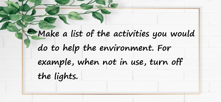 Make a list of the activities you would do to help the environment. For example, when not in use, turn off the lights