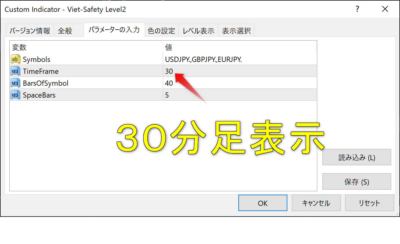 CustomIndicator-Viet 5 証 可 y し ev 可 1 
バ - ジ ョ ン 情 報 全 般 バ ラ メ - タ - の 入 力 
変 数 
地 : Symbo 
ー TimeFrame 
BarsOfSymbOI 
ー 司 Sp e 日 町 5 
色 の 設 定 レ ベ ル 表 示 表 示 選 択 
USDJPY,GBPUSD 
25 
読 み 込 み 仕 ) 
保 存 
キ ャ ン セ ル 
リ セ ッ ト 