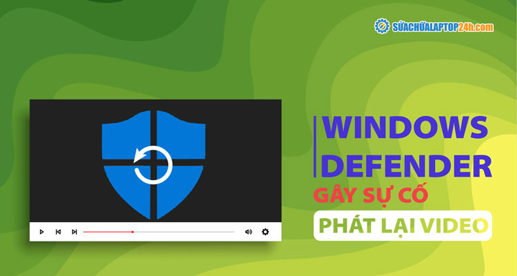 Windows Defender gây sự cố phát lại video