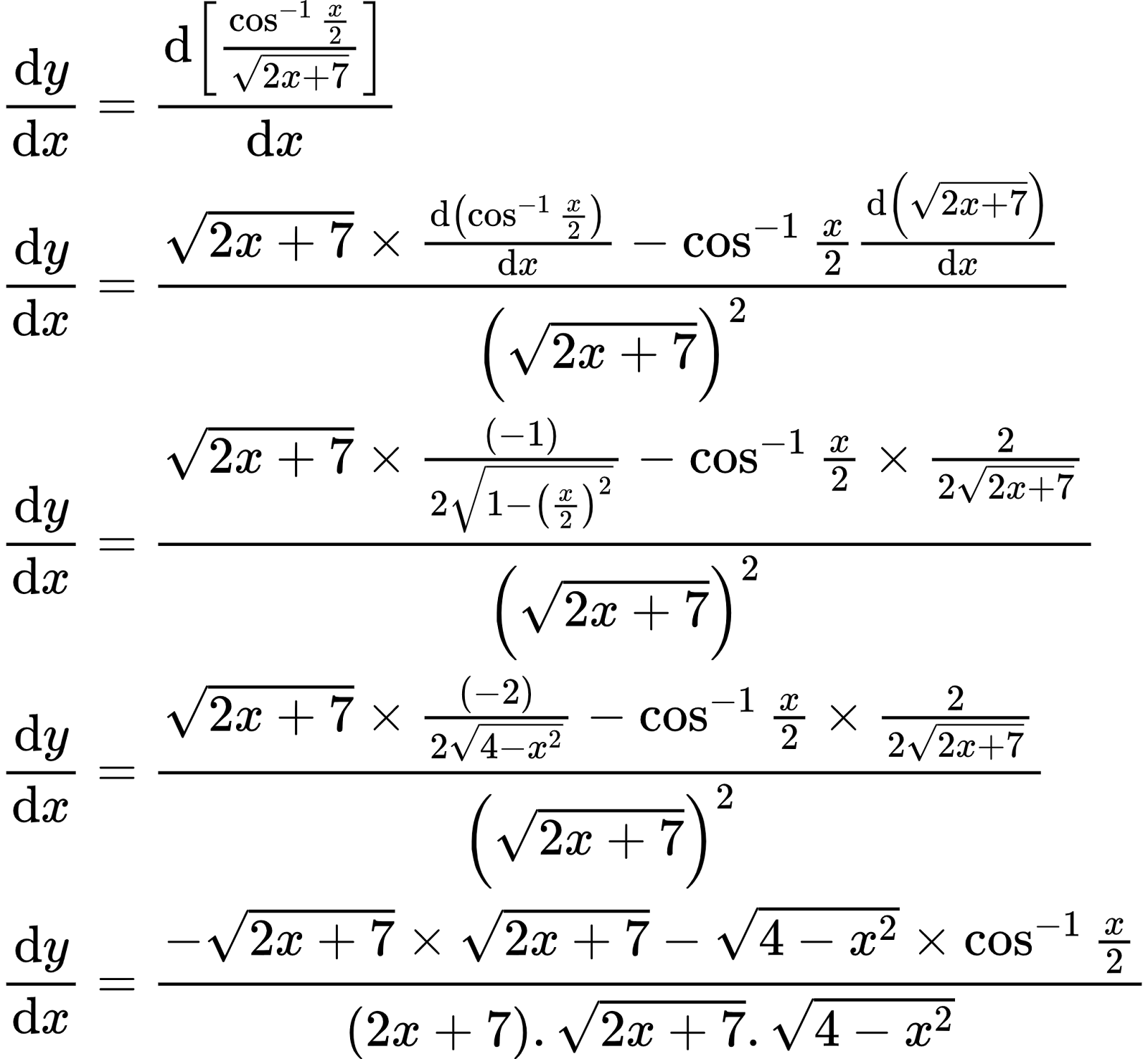 {"font":{"color":"#000000","family":"Arial","size":10},"id":"1-0-1-1-1-1-0-0","code":"\\begin{align*}\n{\\diff{y}{x}}&={\\diff{\\left[\\frac{\\cos^{-1}\\frac{x}{2}}{{\\sqrt[]{2x+7}}}\\right]}{x}}\\\\\n{\\diff{y}{x}}&={\\frac{{\\sqrt[]{2x+7}}\\times\\diff{\\left(\\cos^{-1}\\frac{x}{2}\\right)}{x}-\\cos^{-1}\\frac{x}{2}\\diff{\\left({\\sqrt[]{2x+7}}\\right)}{x}}{\\left({\\sqrt[]{2x+7}}\\right)^{2}}}\\\\\n{\\diff{y}{x}}&={\\frac{{\\sqrt[]{2x+7}}\\times\\frac{\\left(-1\\right)}{2{\\sqrt[]{1-\\left(\\frac{x}{2}\\right)^{2}}}}-\\cos^{-1}\\frac{x}{2}\\times\\frac{2}{2{\\sqrt[]{2x+7}}}}{\\left({\\sqrt[]{2x+7}}\\right)^{2}}}\\\\\n{\\diff{y}{x}}&={\\frac{{\\sqrt[]{2x+7}}\\times\\frac{\\left(-2\\right)}{2{\\sqrt[]{4-x^{2}}}}-\\cos^{-1}\\frac{x}{2}\\times\\frac{2}{2{\\sqrt[]{2x+7}}}}{\\left({\\sqrt[]{2x+7}}\\right)^{2}}}\\\\\n{\\diff{y}{x}}&={\\frac{-{\\sqrt[]{2x+7}}\\times{\\sqrt[]{2x+7}}-{\\sqrt[]{4-x^{2}}}\\times\\cos^{-1}\\frac{x}{2}}{\\left(2x+7\\right).{\\sqrt[]{2x+7}}.{\\sqrt[]{4-x^{2}}}}}\t\n\\end{align*}","type":"align*","ts":1599042791486,"cs":"QPkyKBHnC/ReTCBwLklqDw==","size":{"width":346,"height":320}}