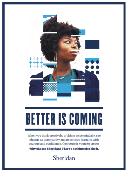 Woman staring off into the distance, with the following words below her image: "Better is coming. When you think creatively, problem solve critically, see change as opportunity and never stop learning with courage and confidence, the future is yours to create. Why choose Sheridan? There's nothing else like it."