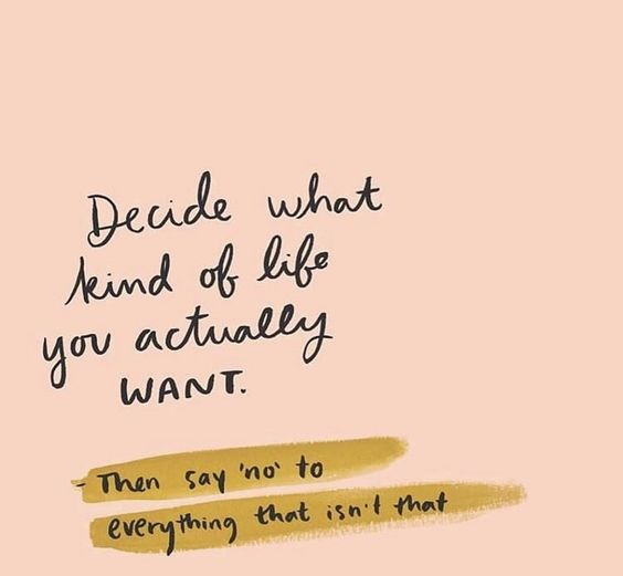 “Decide what kind of life you actually want. Then say no to everything that isn’t that” - Unknown