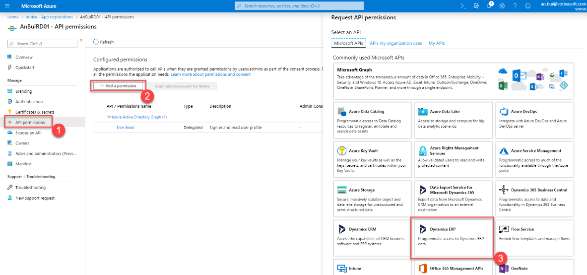 Microsoft Azure 
Home > Votiva - App registrations > An3uiRD01 
O.- AnBuiRD01 - API permissions 
Search resources, sernces, and docs (G+/) 
Q 
O 
an.bui@votivasoft.com 
- API permissions 
Search (Ctrl 
Overview 
Quickstart 
Manage 
Branding 
Authentication 
Certificates & secrets 
API permissions 
Expose an API 
Owners 
Roles end administrators (Previ... 
Manifest 
Support + Troubleshooting 
Troubleshooting 
New support request 
CD Refresh 
Configured permissions 
Applications are authorized to cell APIs when they are granted permissions by users/admins as pert of the consent process. 1 
ell the permissions the application needs. Learn more about permissions and consent 
Request API permissions 
Select an API 
Microsoft APIs APIs my organization uses 
Commonly used Microsoft APIs 
Microsoft Graph 
My APIs 
Add a permission 
Grant admin consent for Votiva 
Take advantage of the tremendus amount of data in Office 365, Enterprise Mobility 
Security, and Windows 10. Access Azure AD, Excel, Intune, OutLook/Exchange, OneDrive, 
OneNote, SharePoint, Planner, and more through a single endpoint. 
API / Permissions name 
v Azure Active Directory Graph (I) 
User.Read 
Type 
Delegated 
Description 
Sign in and read user profile 
Admin Cons 
Azure Data Catalog 
Programmatic access to Data Catalog 
resources to register, annotate and 
search data assets 
Azure Key Vault 
Manage your key vaults as well as the 
keys, secrets, and certificates within your 
Key Vaults 
Azure Storage 
Secure massively scalable object and 
data lake storage for unstructured and 
semi-structured data 
Dynamics CRM 
Access the capabilities of CRM business 
software and ERP systems 
Azure Data Lake 
Access to storage and compute for big 
data analytic scenarios 
Azure Rights Management 
Services 
Allow validated users to read and write 
protected content 
Data Export Service for 
Microsoft Dynamics 365 
Export data from Microsoft Dynamics 
CRM organization to an external 
destination 
Dynamics ERP 
Programmatic access to Dynamics ERP 
Office 365 Management APIs 
Integrate with Azure DevOps and Azure 
DevOps server 
Azure Service Management 
Programmatic access to much of the 
functionality available through the Azure 
portal 
Dynamics 365 Business Central 
Programmatic access to data and 
functionality in Dynamics 365 Business 
Central 
Flow Service 
Embed flow templates and manage flows