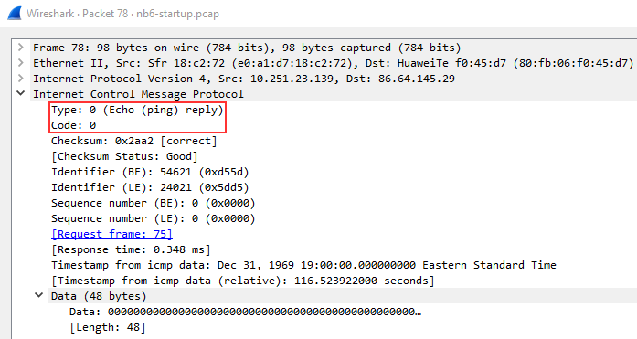 Wireshark Packet 78 • nb6-startup.pcap 
Frame 78: 
Ethernet 
Internet 
v Internet 
Type: 
Code . 
98 bytes on wire (784 bits), 98 bytes captured (784 bits) 
11, src: Dst: 
Protocol Version 4, src: 1ø.251.23.139, Dst: 86.64.145.29 
Control message Protocol 
(Echo (ping) reply) 
Checksum: ex2aa2 [correct) 
(Checksum Status: Good) 
Identifier (BE): 54621 (exd55d) 
Identifier (LE): 24ß21 (ex5dd5) 
Sequence number (BE): (øxøøøø) 
Sequence number (LE): (øxøøøø) 
(Request frame: 751 
[Response time: ø.348 ms) 
Timestamp from icmp data: Dec 31, 1969 Eastern Standard Time 
C Timestamp from icmp data (relative): 116.5239220% seconds) 
v Data (48 bytes) 
Data : 
[Length: 48) 