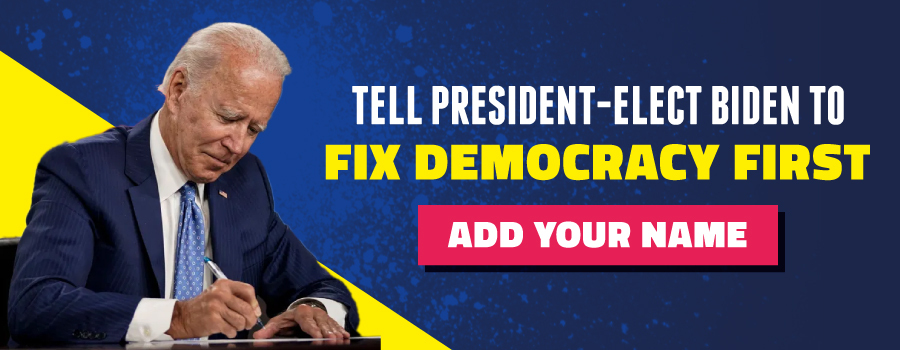 Tell President-elect Biden to FIX DEMOCRACY FIRST! Add your name!