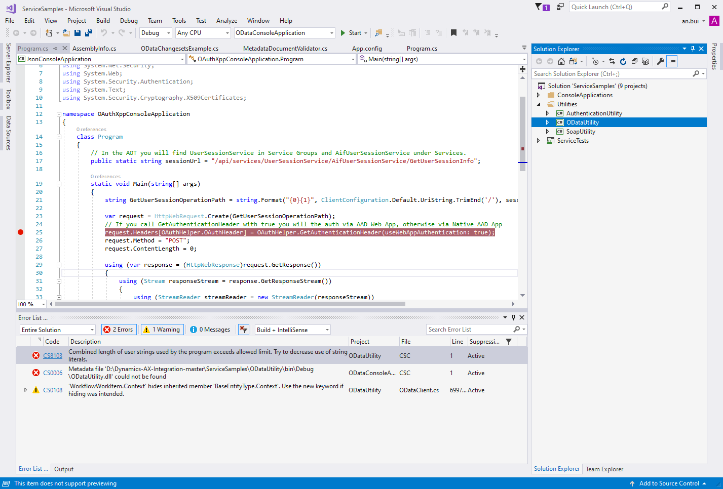 ServiceSampIes - Microsoft Visual Studio 
File Edit View Project Build Debug Team 
Debug 
Tools Test 
Any CPU 
Analyze Window Help 
Start 
App.config 
Program.cs 
args) 
Quick Launch (Ctrl+Q) 
Solution Explorer 
Search Solution Explorer (Ctrl+;) 
Solution 'ServiceSampIes' (g projects) 
ConsoleAppIications 
Utilities 
@ Authentication Utility 
t) ODataLltiIity 
@ SoapUtiIity 
ServiceTests 
an.bui 
ODataConsoIeAppIication 
MetadataDocumentVaIidator 
m Program.cs -E X Assemblylnfo.cs 
@JsonConsoIeAppIication 
using System.Web; 
ODataChangesetsExampIe.cs 
OAuthXppConsoIeAppIication.Program 
using System.Security.Authentication; 
using System. Text; 
using System.Security.Cyptography.X5ß9Certificates; 
[S namespace OAuthXppConsoIeAppIication 
12 
14 
19 
25 
29 
31 
33 
100 % 
Error List 
- 
- 
- 
- 
- 
class 
Program 
// In the AOT you will find UserSessionServ'ice in Service Groups and AifLlserSessionServ'ice under Services. 
public static string sessionLlrI = 
" / a pi/ setwices/LlserSes s ionSetwice/ AifLlserSes s ionSetwice/GetLlserSes s ion I nfo" ; 
static void Main (stringC) args) 
string GetLlserSessionOperationPath = 
string. ClientConfiguration .DefauIt.UriString.TrimEnd('/'), ses: 
HttpwebRequest.Create(GetLlserSessionoperationPath); 
var request = 
// If you call GetAuthenticationHeader with true you will the auth via Web App, otherwise via Native App 
-equest. HeadersCoguthHeIper .0AuthHeader] = aguthHeIper- .GetguthenticaticnHeader(useÄebgppguthenticaticn: true) 
request.method = "POST"; 
request. ContentLength = e; 
using (var response = 
using (Stream 
res pon se. GetRes pon seStream ( ) ) 
responseStream = 
usin2 (StreamReader 
streamReader 
— new StreamReader(resoonseStream)) 
Search Error List 
Entire Solution 
Code 
O CS8103 
O CSDD06 
D CS01D8 
Description 
Project 
Combined length of user strings used by the program exceeds allowed limit. TO' to decrease use of string 
O DataUtiIit,' 
csc 
literals. 
Metadata file 
ODataConsoIeA.. 
. csc 
IODataUtiIity.dII' could not be found 
'WorkflowWorkItem.Context' hides inherited member '8aseEntityType.Context'. Use the new kemord if 
ODataCIient.cs 
Line Suppressi.. 
Active 
Active 
6997... Active 
hiding was intended. 
ODataUtiIit,' 
Error List Output 
This item aces nct suppcrt previewing 
Solution Explorer 
Team Explorer 
I' Add tc Scurce Ccntrcl •