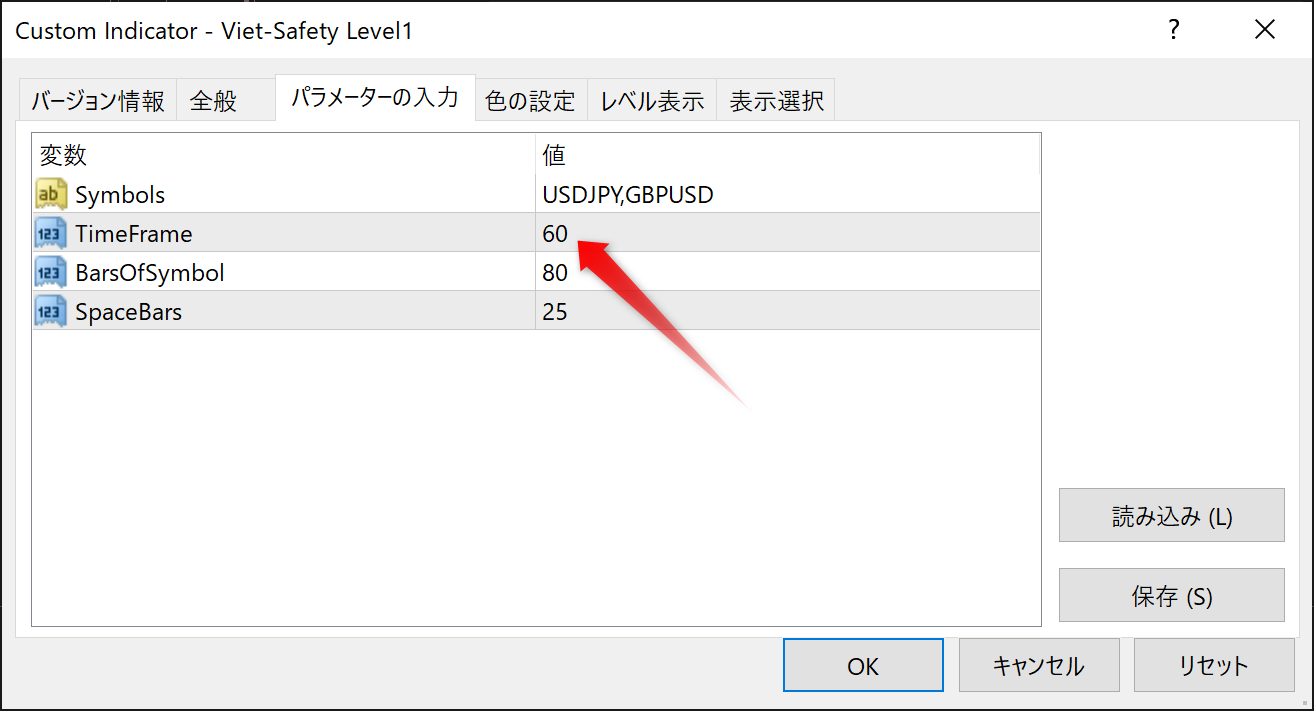 CustomIndicator-Viet 5 証 可 y し ev 可 1 
バ - ジ ョ ン 情 報 全 般 バ ラ メ - タ - の 入 力 
変 数 
地 : Symbo 
ー TimeFrame 
BarsOfSymbOI 
ー 司 Sp e 日 町 5 
色 の 設 定 レ ベ ル 表 示 表 示 選 択 
USDJPY,GBPUSD 
25 
読 み 込 み 仕 ) 
保 存 
キ ャ ン セ ル 
リ セ ッ ト 