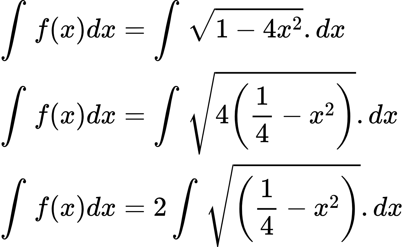 {"type":"align*","font":{"color":"#000000","family":"Arial","size":10},"id":"2-0-0-0-0-0-0-0-0-0-0-1-0","code":"\\begin{align*}\n{\\int_{}^{}f\\left(x\\right)dx}&={\\int_{}^{}{\\sqrt[]{1-4x^{2}}}.dx}\\\\\n{\\int_{}^{}f\\left(x\\right)dx}&={\\int_{}^{}{\\sqrt[]{4\\left(\\frac{1}{4}-x^{2}\\right)}}.dx}\\\\\n{\\int_{}^{}f\\left(x\\right)dx}&={2\\int_{}^{}{\\sqrt[]{\\left(\\frac{1}{4}-x^{2}\\right)}}.dx}\t\n\\end{align*}","ts":1601869716253,"cs":"kHutITdPC5s9Oo77a/Uo8w==","size":{"width":232,"height":141}}