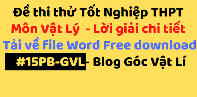 Đề thi thử Tốt Nghiệp THPT Môn Vật Lý  - Lời giải chi tiết Tải về file Word Free download #15PB-GVL- Blog Góc Vật Lí
