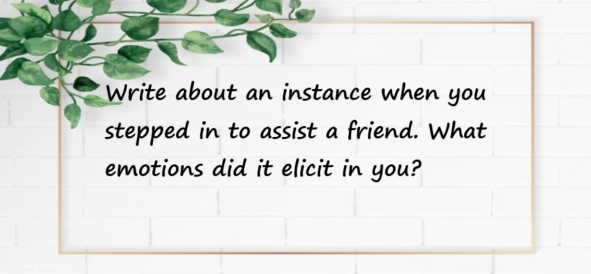 Write about an instance when you stepped in to assist a friend. What emotions did it elicit in you?