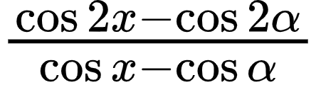 {"code":"$\\frac{\\cos2x-\\cos2\\alpha}{\\cos x-\\cos\\alpha}$","id":"5-1-0","type":"$","font":{"color":"#000000","family":"Arial","size":10},"ts":1600509333858,"cs":"OpaAQZlYQA/8TV2h8PW6Pg==","size":{"width":73,"height":20}}