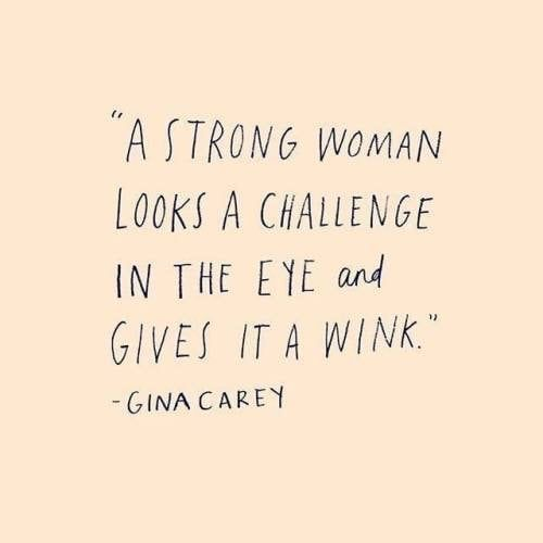 “A strong woman looks a challenge in the eye and gives it a wink” - Gina Carey