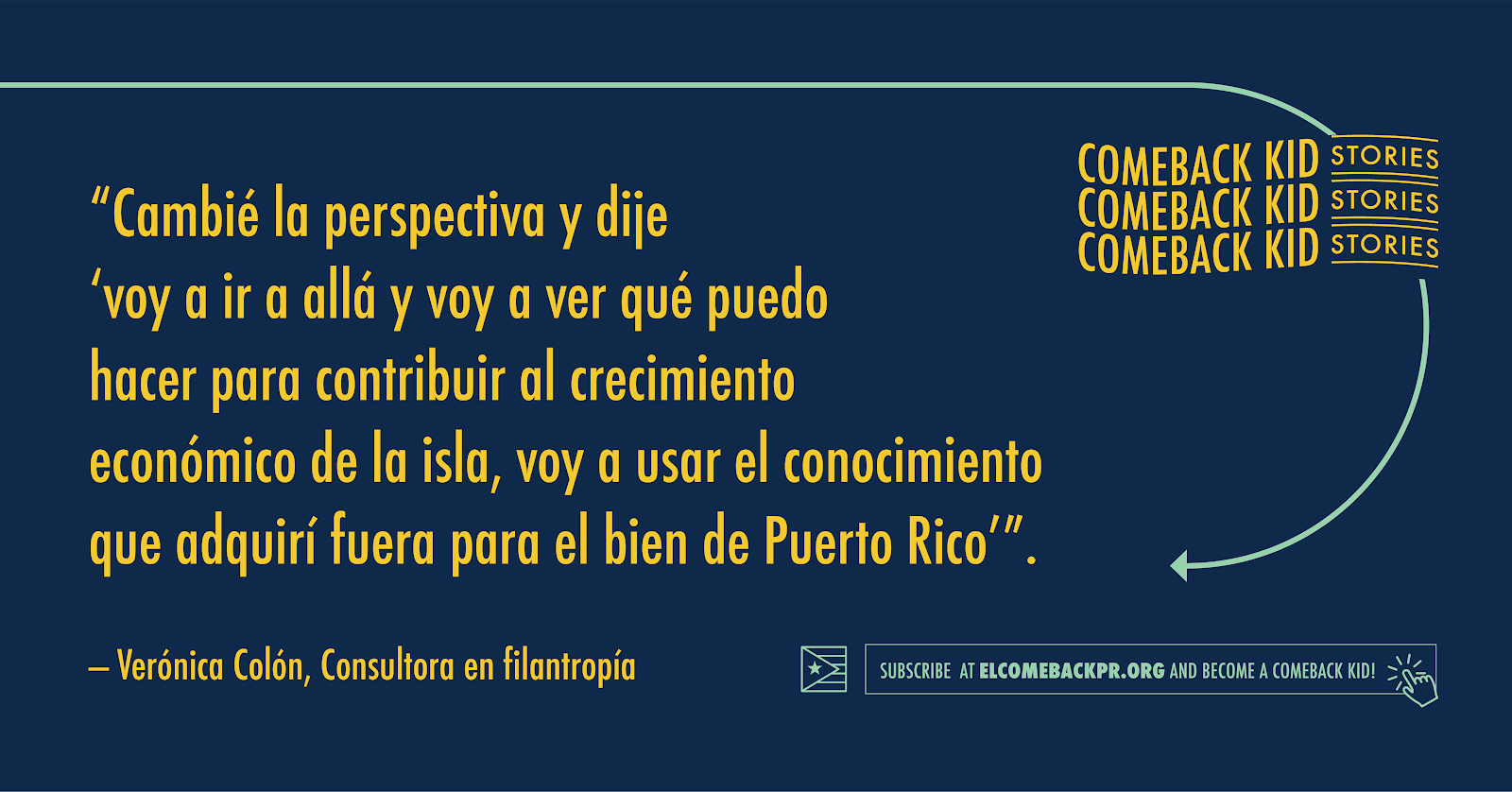 Gráfica con cita "Cambié la perspectiva y dije 'voy a ir a allá y voy a ver qué puedo hacer para contribuir al crecimiento económico de la isla, voy a usar el conocimiento que adiquirí fuera para el bien de Puerto Rico"
-Verónica Colón, consultora en filantropía